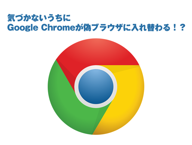 Google Chromeが偽ブラウザに入れ替わる?!